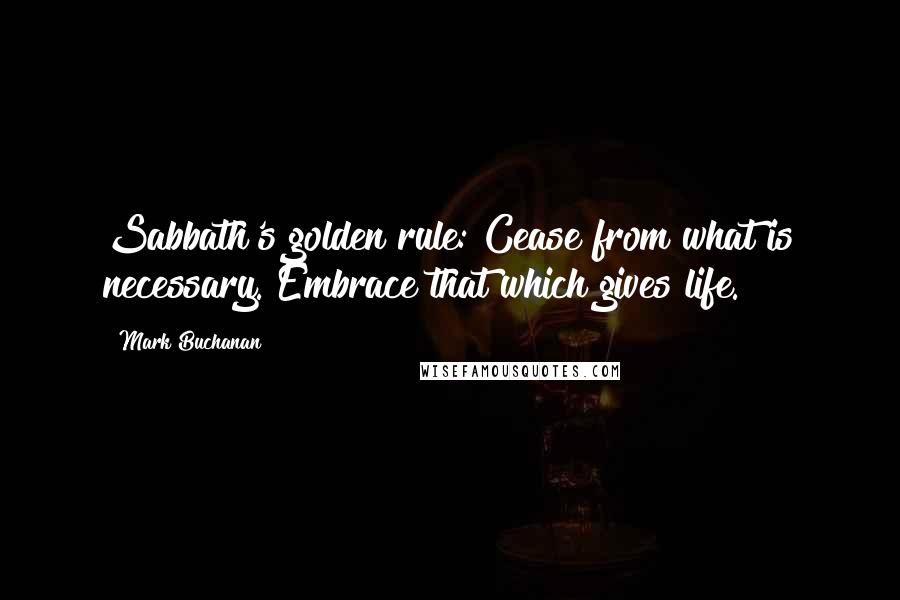 Mark Buchanan Quotes: Sabbath's golden rule: Cease from what is necessary. Embrace that which gives life.