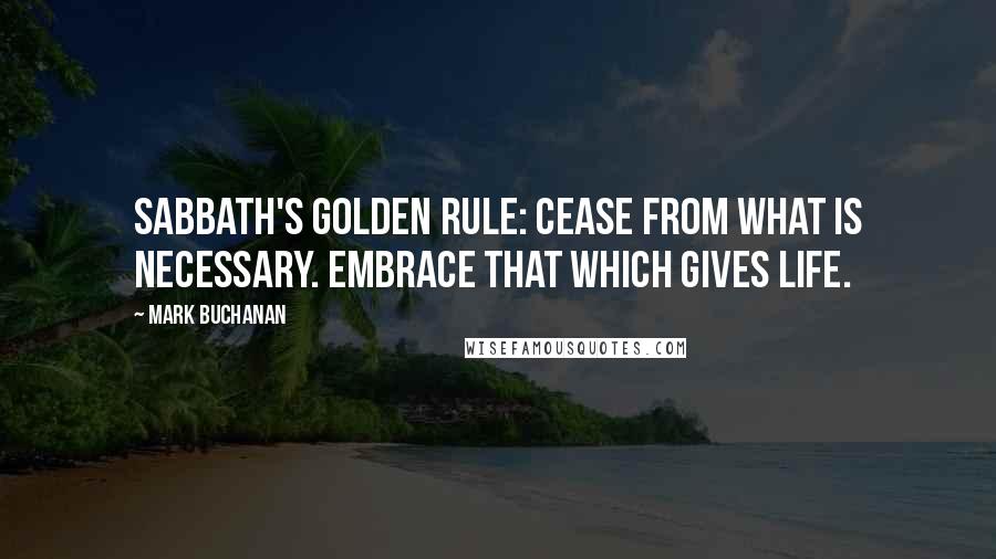 Mark Buchanan Quotes: Sabbath's golden rule: Cease from what is necessary. Embrace that which gives life.