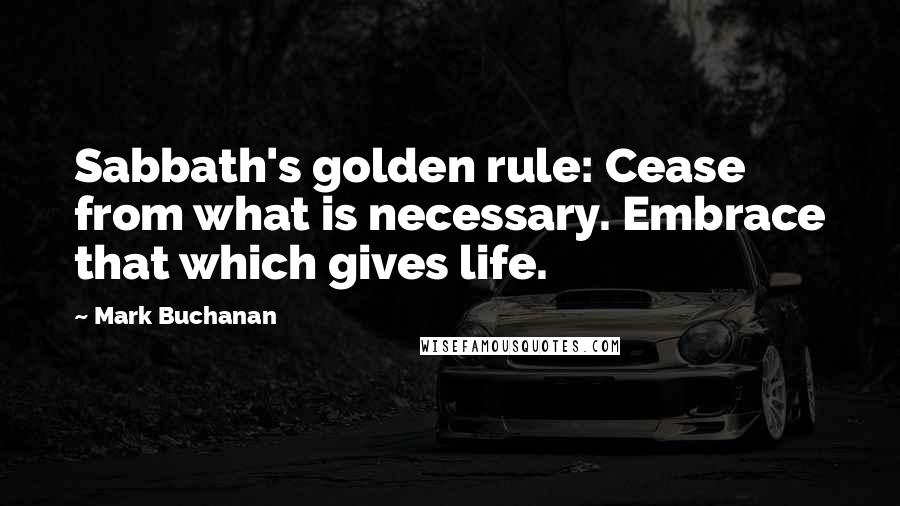 Mark Buchanan Quotes: Sabbath's golden rule: Cease from what is necessary. Embrace that which gives life.