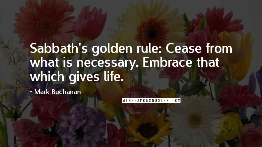 Mark Buchanan Quotes: Sabbath's golden rule: Cease from what is necessary. Embrace that which gives life.