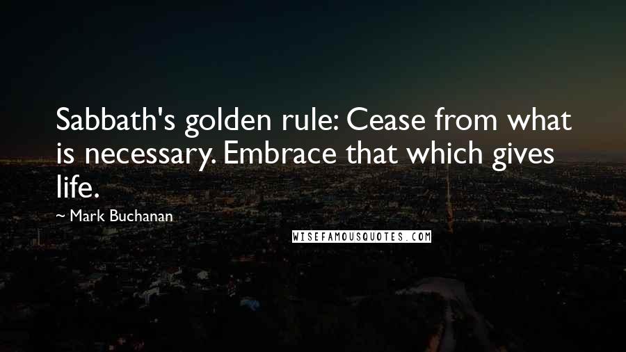 Mark Buchanan Quotes: Sabbath's golden rule: Cease from what is necessary. Embrace that which gives life.