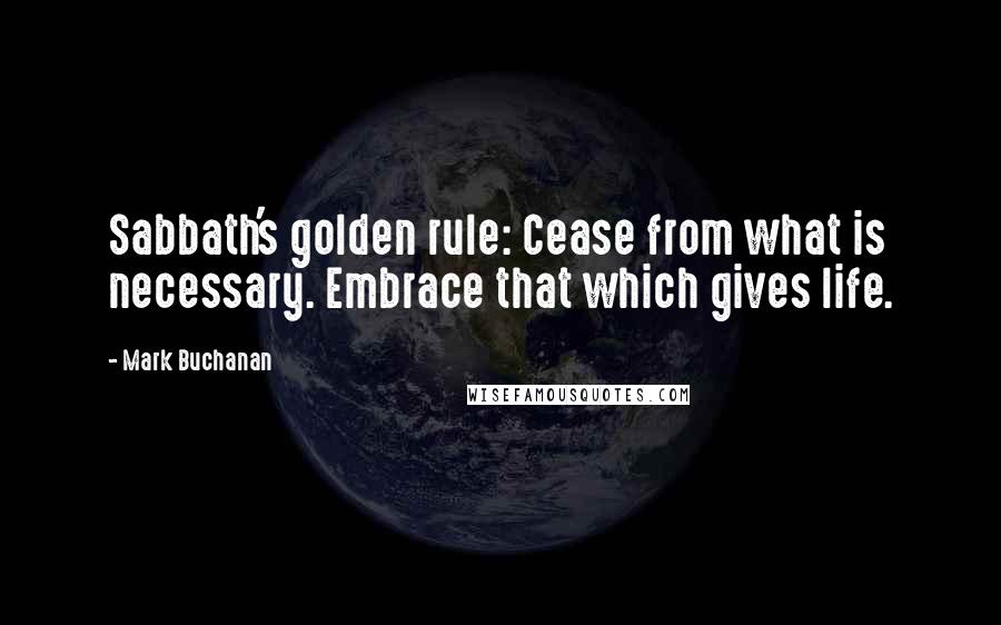 Mark Buchanan Quotes: Sabbath's golden rule: Cease from what is necessary. Embrace that which gives life.