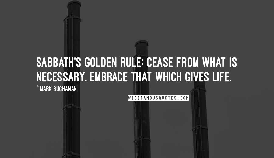 Mark Buchanan Quotes: Sabbath's golden rule: Cease from what is necessary. Embrace that which gives life.