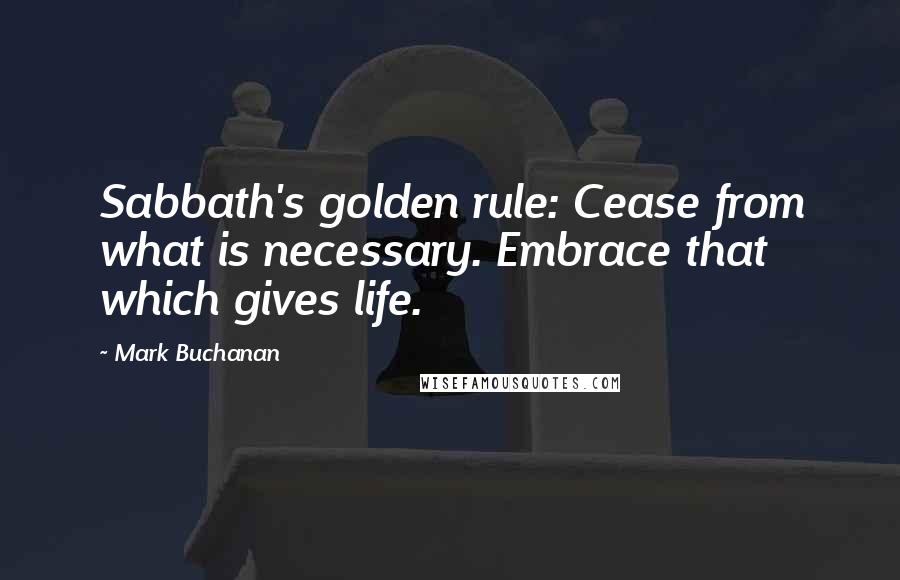 Mark Buchanan Quotes: Sabbath's golden rule: Cease from what is necessary. Embrace that which gives life.