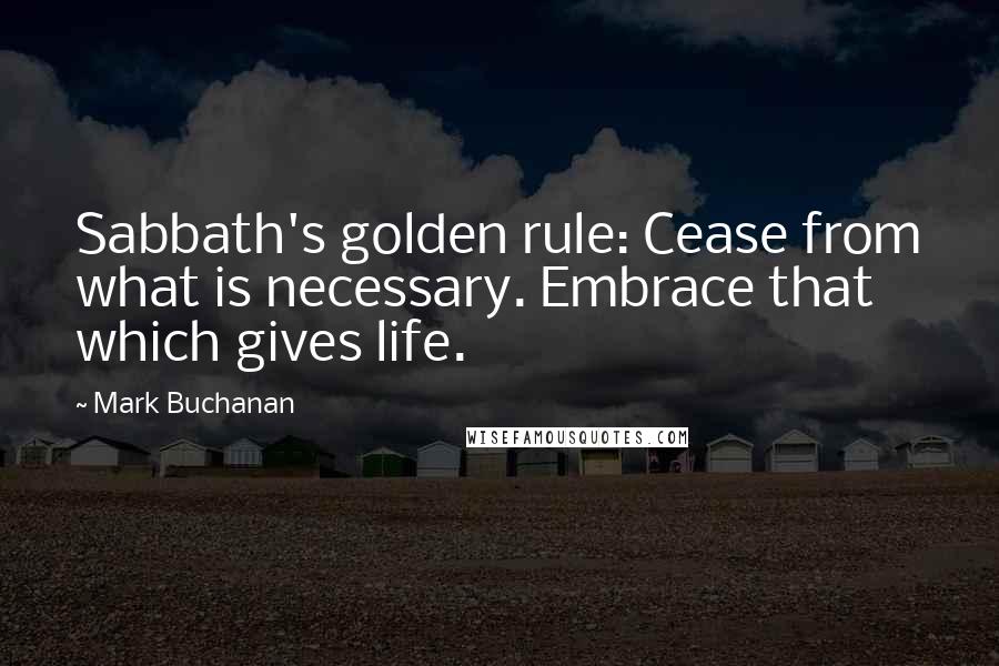 Mark Buchanan Quotes: Sabbath's golden rule: Cease from what is necessary. Embrace that which gives life.