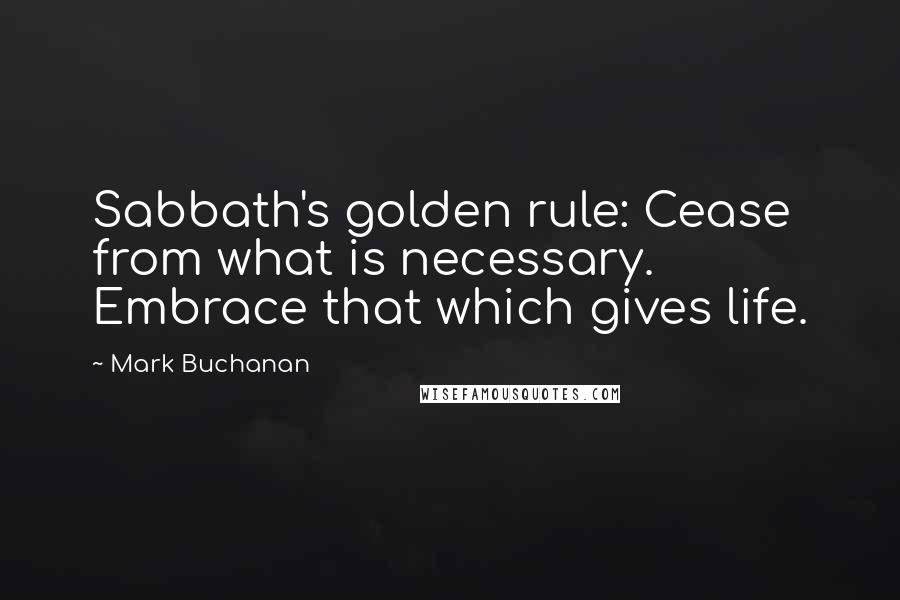 Mark Buchanan Quotes: Sabbath's golden rule: Cease from what is necessary. Embrace that which gives life.