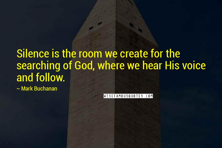 Mark Buchanan Quotes: Silence is the room we create for the searching of God, where we hear His voice and follow.