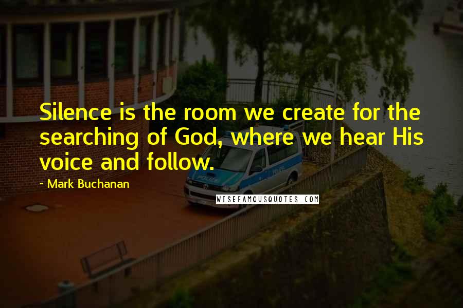 Mark Buchanan Quotes: Silence is the room we create for the searching of God, where we hear His voice and follow.