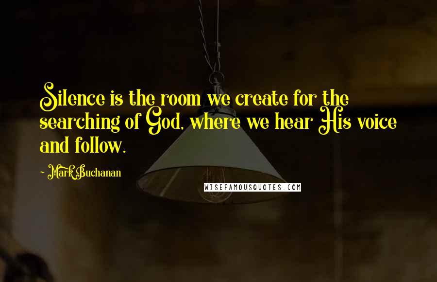 Mark Buchanan Quotes: Silence is the room we create for the searching of God, where we hear His voice and follow.