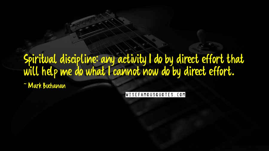 Mark Buchanan Quotes: Spiritual discipline: any activity I do by direct effort that will help me do what I cannot now do by direct effort.