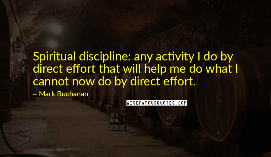 Mark Buchanan Quotes: Spiritual discipline: any activity I do by direct effort that will help me do what I cannot now do by direct effort.