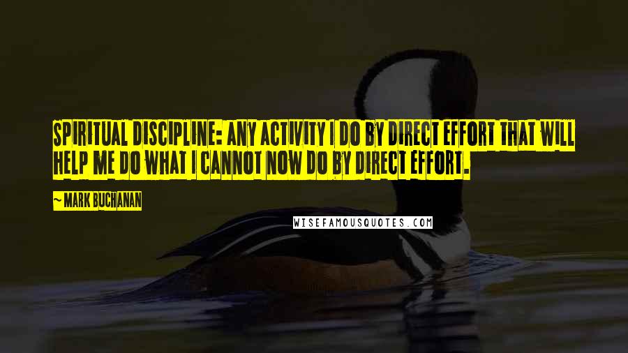 Mark Buchanan Quotes: Spiritual discipline: any activity I do by direct effort that will help me do what I cannot now do by direct effort.