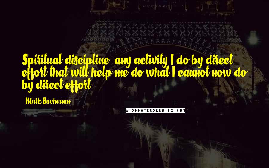 Mark Buchanan Quotes: Spiritual discipline: any activity I do by direct effort that will help me do what I cannot now do by direct effort.