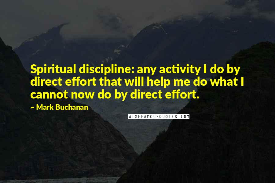 Mark Buchanan Quotes: Spiritual discipline: any activity I do by direct effort that will help me do what I cannot now do by direct effort.