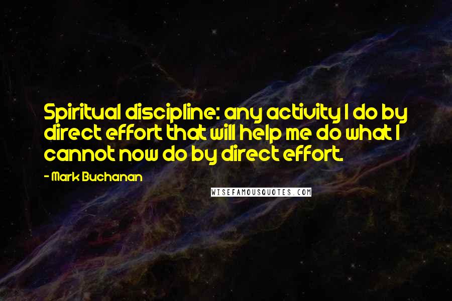 Mark Buchanan Quotes: Spiritual discipline: any activity I do by direct effort that will help me do what I cannot now do by direct effort.