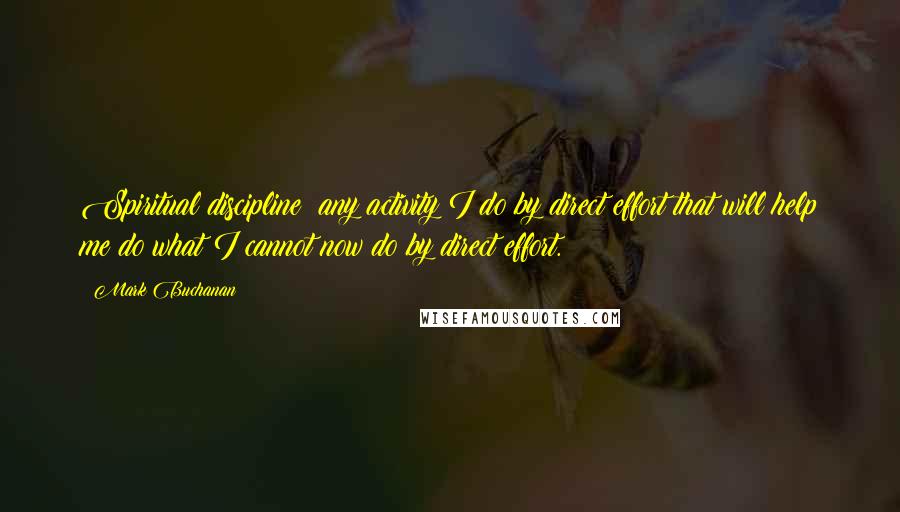 Mark Buchanan Quotes: Spiritual discipline: any activity I do by direct effort that will help me do what I cannot now do by direct effort.