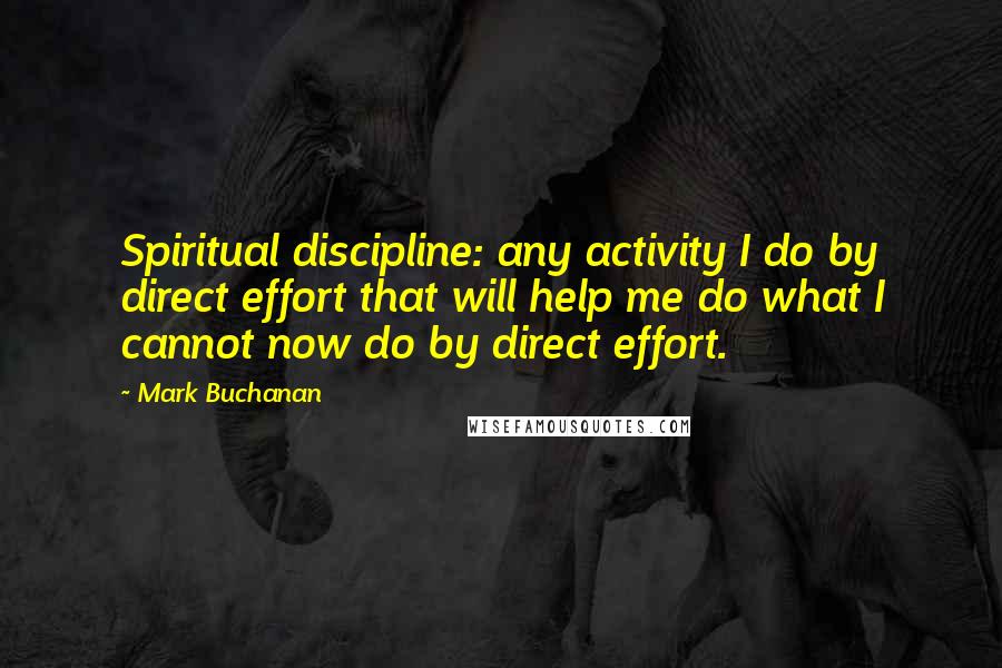 Mark Buchanan Quotes: Spiritual discipline: any activity I do by direct effort that will help me do what I cannot now do by direct effort.