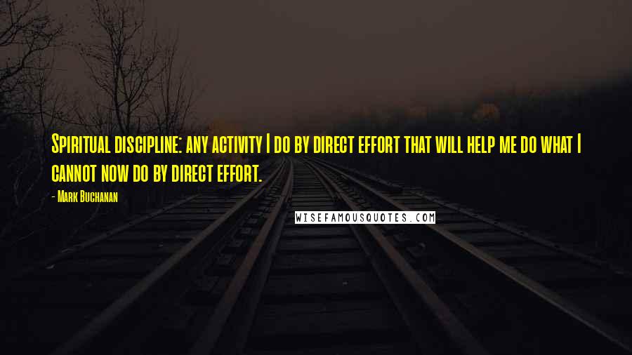 Mark Buchanan Quotes: Spiritual discipline: any activity I do by direct effort that will help me do what I cannot now do by direct effort.