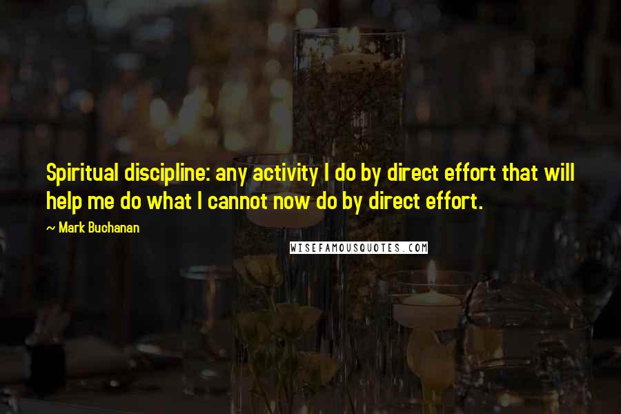 Mark Buchanan Quotes: Spiritual discipline: any activity I do by direct effort that will help me do what I cannot now do by direct effort.