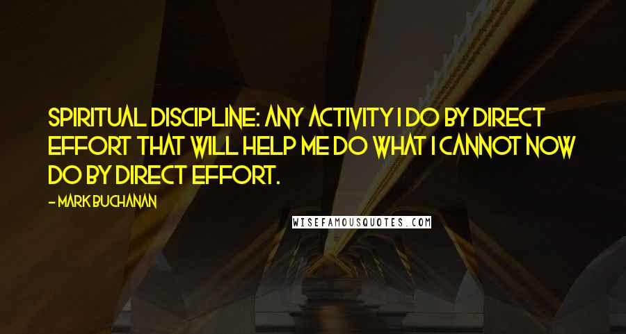 Mark Buchanan Quotes: Spiritual discipline: any activity I do by direct effort that will help me do what I cannot now do by direct effort.