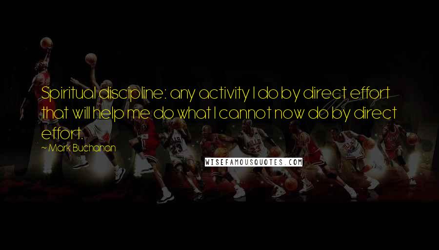 Mark Buchanan Quotes: Spiritual discipline: any activity I do by direct effort that will help me do what I cannot now do by direct effort.