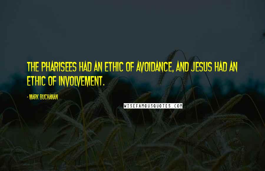 Mark Buchanan Quotes: The Pharisees had an ethic of avoidance, and Jesus had an ethic of involvement.