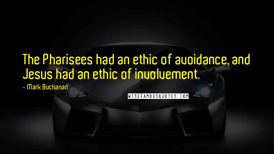Mark Buchanan Quotes: The Pharisees had an ethic of avoidance, and Jesus had an ethic of involvement.