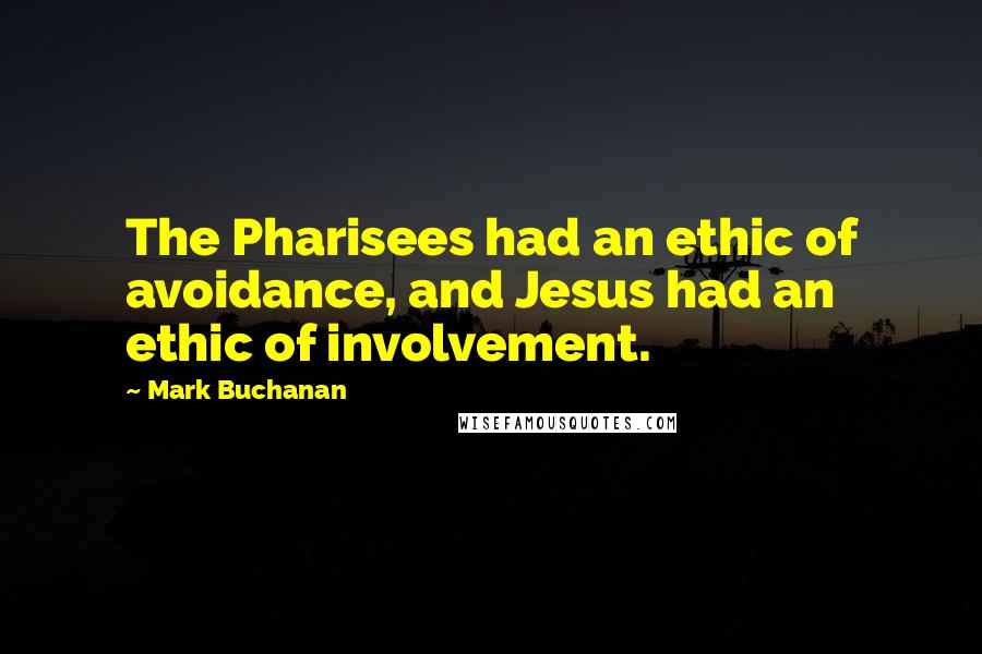 Mark Buchanan Quotes: The Pharisees had an ethic of avoidance, and Jesus had an ethic of involvement.