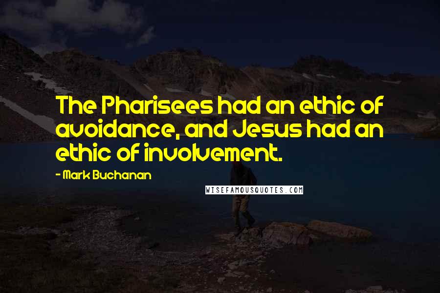 Mark Buchanan Quotes: The Pharisees had an ethic of avoidance, and Jesus had an ethic of involvement.