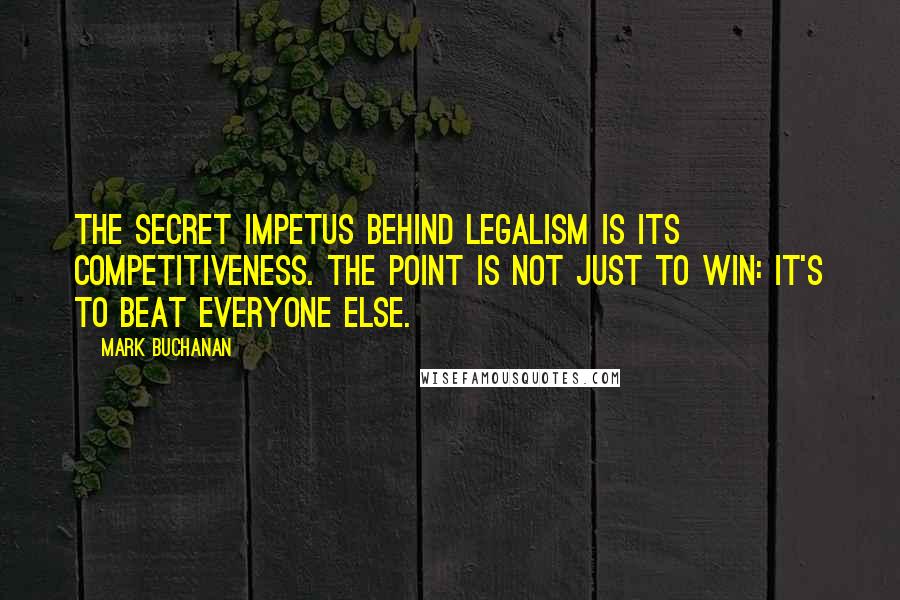 Mark Buchanan Quotes: The secret impetus behind legalism is its competitiveness. The point is not just to win: it's to beat everyone else.