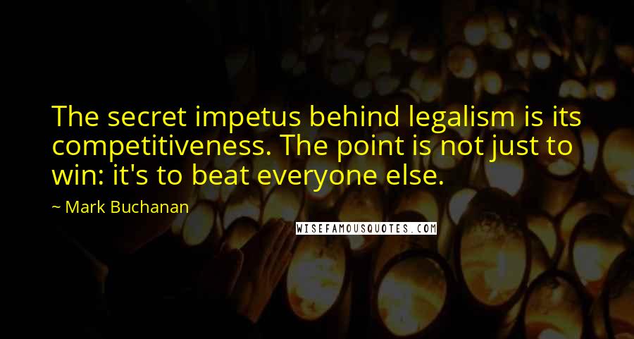 Mark Buchanan Quotes: The secret impetus behind legalism is its competitiveness. The point is not just to win: it's to beat everyone else.