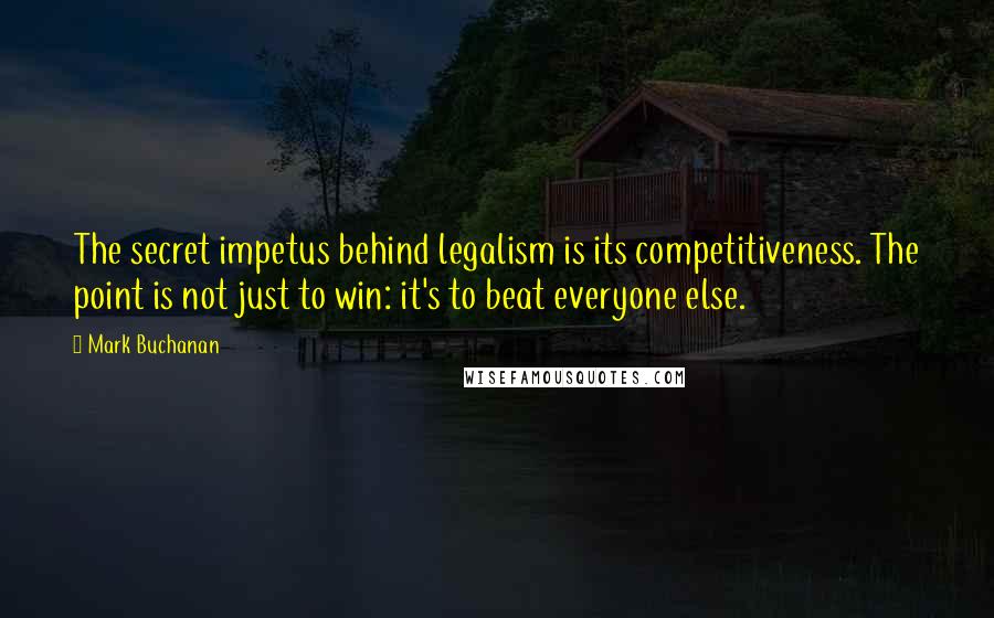 Mark Buchanan Quotes: The secret impetus behind legalism is its competitiveness. The point is not just to win: it's to beat everyone else.