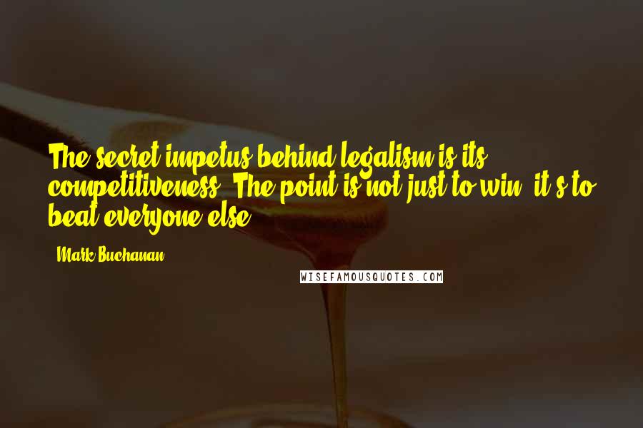 Mark Buchanan Quotes: The secret impetus behind legalism is its competitiveness. The point is not just to win: it's to beat everyone else.