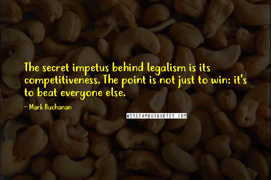 Mark Buchanan Quotes: The secret impetus behind legalism is its competitiveness. The point is not just to win: it's to beat everyone else.