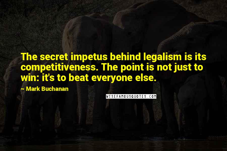 Mark Buchanan Quotes: The secret impetus behind legalism is its competitiveness. The point is not just to win: it's to beat everyone else.