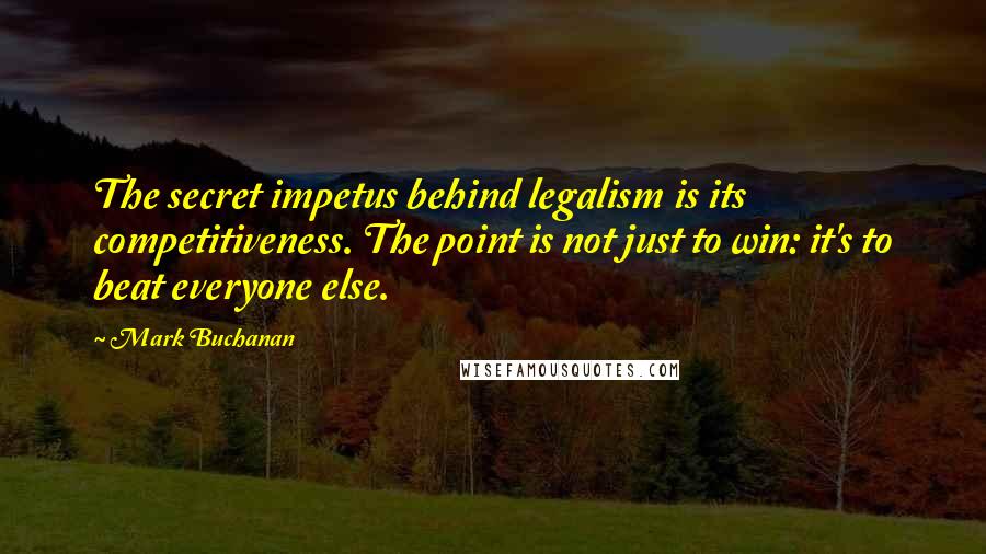 Mark Buchanan Quotes: The secret impetus behind legalism is its competitiveness. The point is not just to win: it's to beat everyone else.