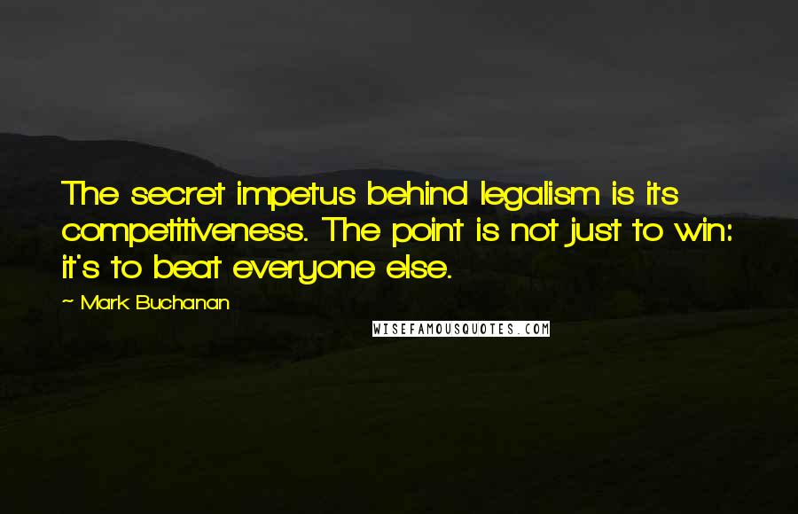 Mark Buchanan Quotes: The secret impetus behind legalism is its competitiveness. The point is not just to win: it's to beat everyone else.