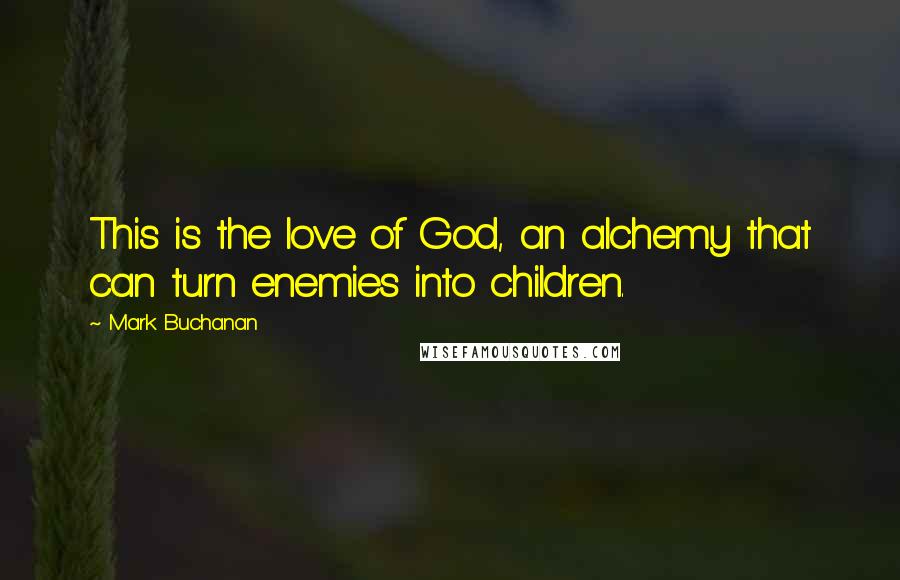 Mark Buchanan Quotes: This is the love of God, an alchemy that can turn enemies into children.