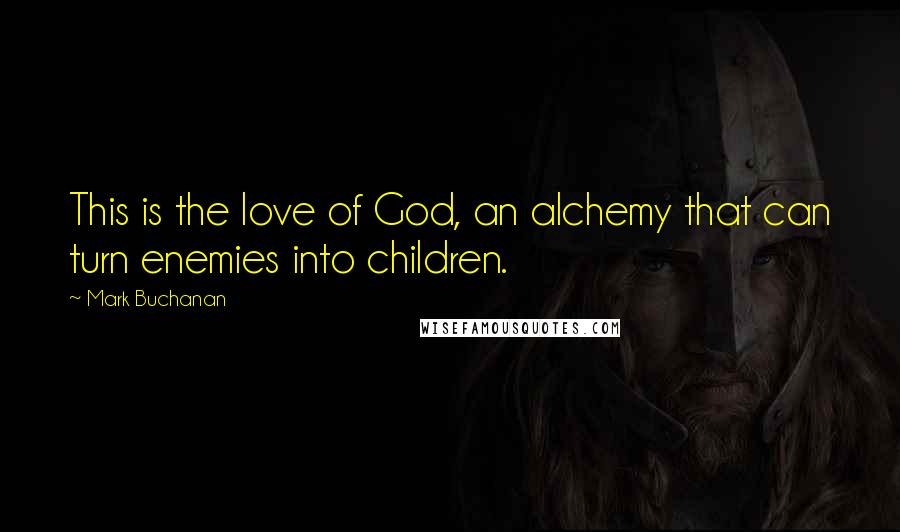 Mark Buchanan Quotes: This is the love of God, an alchemy that can turn enemies into children.