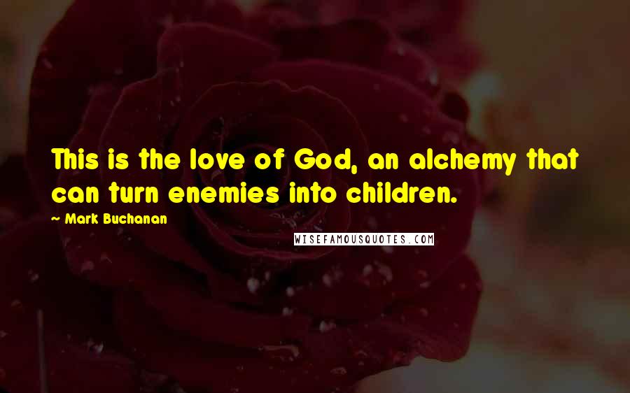 Mark Buchanan Quotes: This is the love of God, an alchemy that can turn enemies into children.