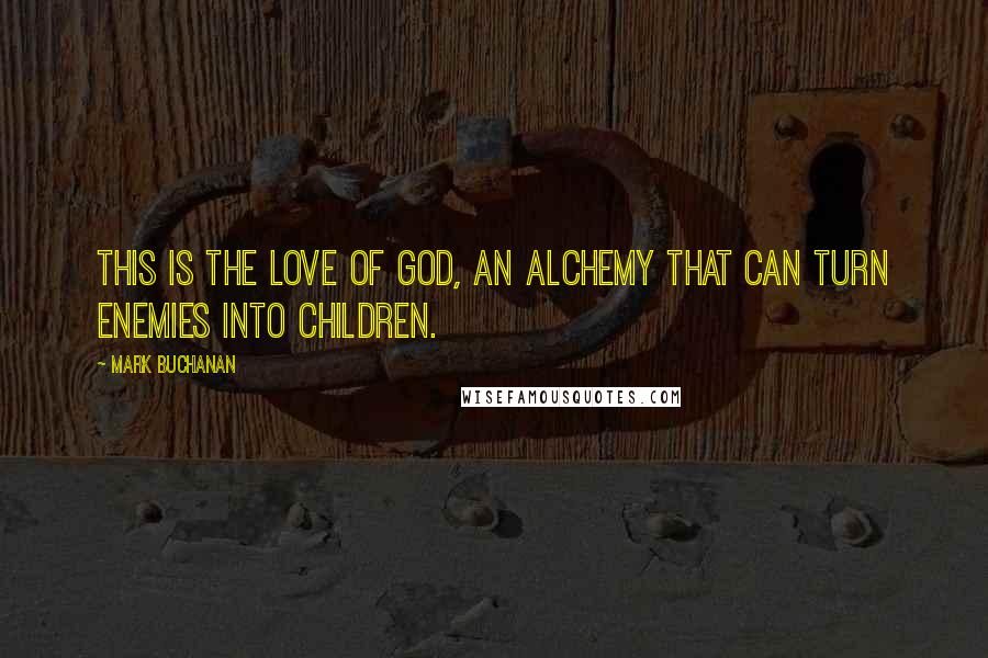 Mark Buchanan Quotes: This is the love of God, an alchemy that can turn enemies into children.