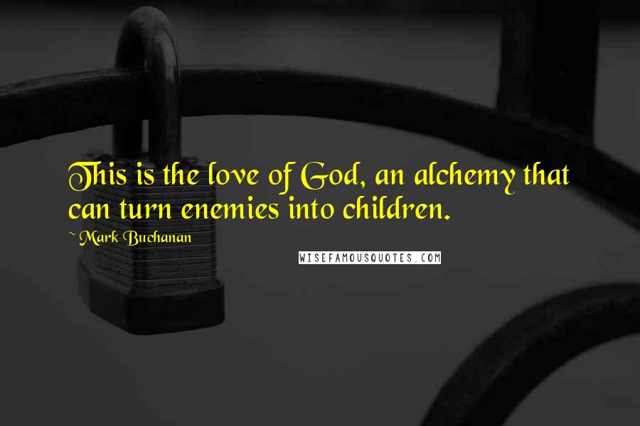 Mark Buchanan Quotes: This is the love of God, an alchemy that can turn enemies into children.