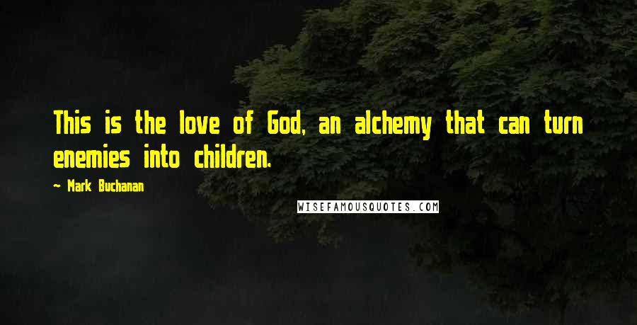 Mark Buchanan Quotes: This is the love of God, an alchemy that can turn enemies into children.