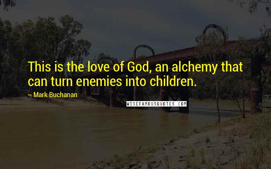 Mark Buchanan Quotes: This is the love of God, an alchemy that can turn enemies into children.