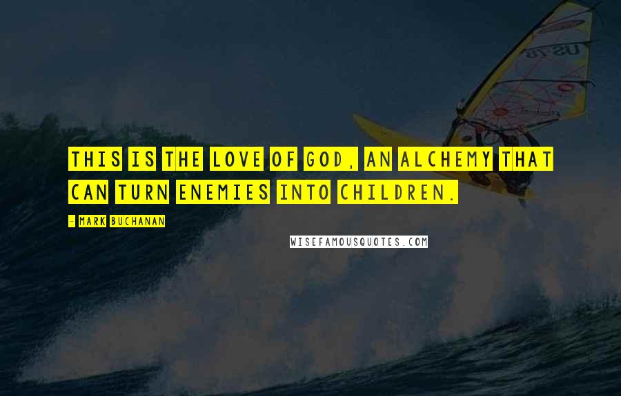 Mark Buchanan Quotes: This is the love of God, an alchemy that can turn enemies into children.