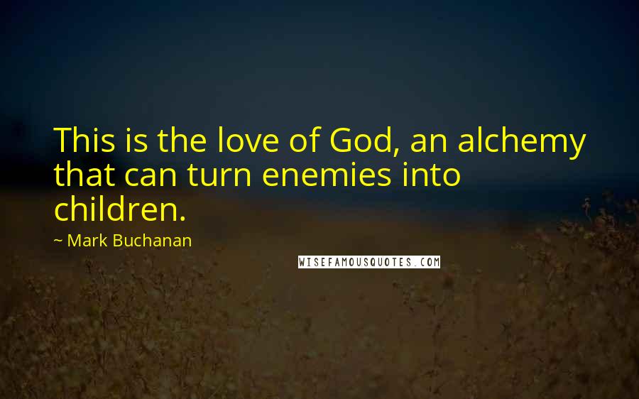 Mark Buchanan Quotes: This is the love of God, an alchemy that can turn enemies into children.