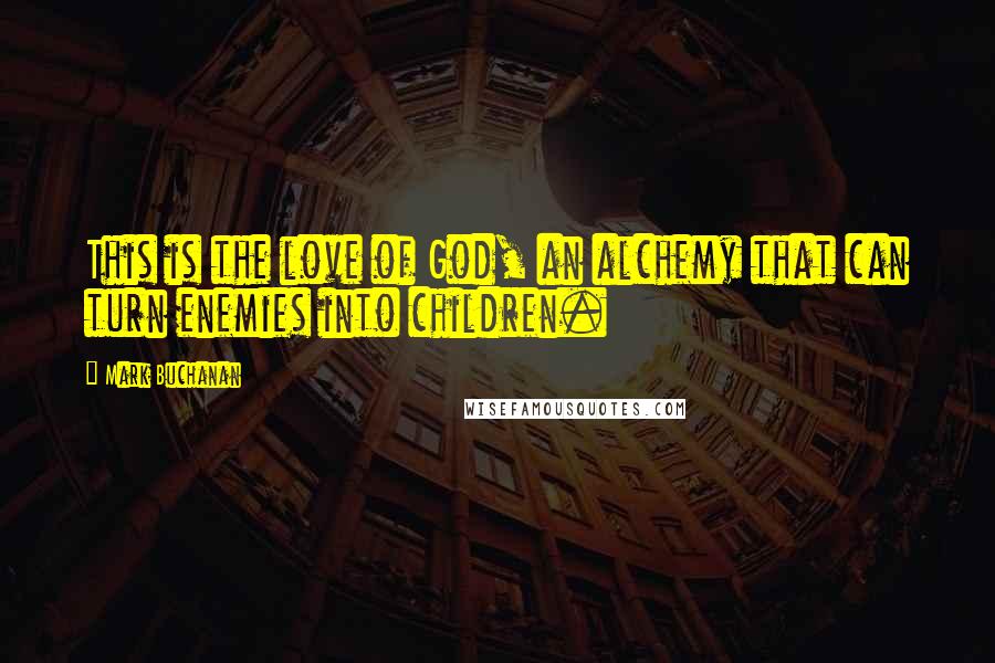 Mark Buchanan Quotes: This is the love of God, an alchemy that can turn enemies into children.