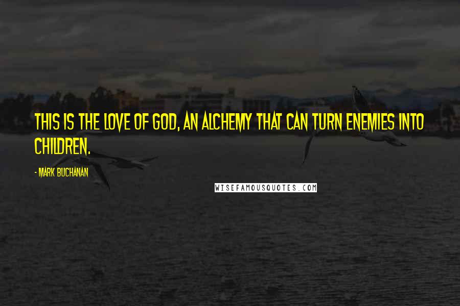 Mark Buchanan Quotes: This is the love of God, an alchemy that can turn enemies into children.
