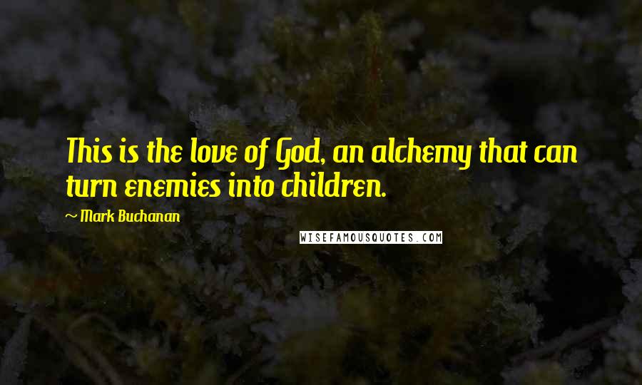 Mark Buchanan Quotes: This is the love of God, an alchemy that can turn enemies into children.