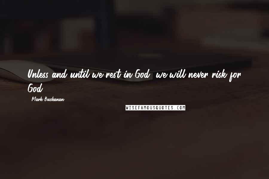 Mark Buchanan Quotes: Unless and until we rest in God, we will never risk for God.
